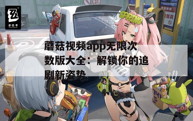 蘑菇视频app无限次数版大全：解锁你的追剧新姿势