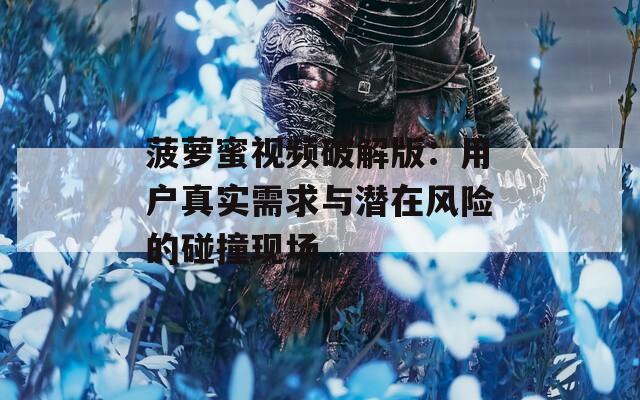 菠萝蜜视频破解版：用户真实需求与潜在风险的碰撞现场