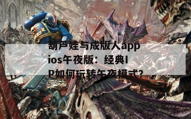 葫芦娃与成版人appios午夜版：经典IP如何玩转午夜模式？