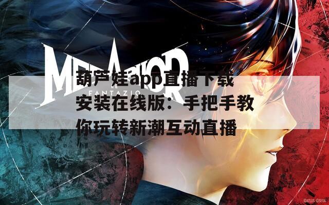 葫芦娃app直播下载安装在线版：手把手教你玩转新潮互动直播