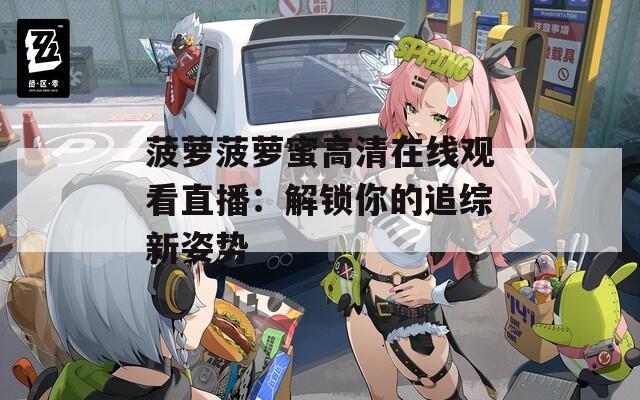 菠萝菠萝蜜高清在线观看直播：解锁你的追综新姿势