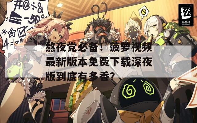 熬夜党必备！菠萝视频最新版本免费下载深夜版到底有多香？