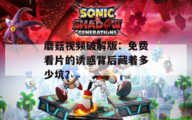 蘑菇视频破解版：免费看片的诱惑背后藏着多少坑？