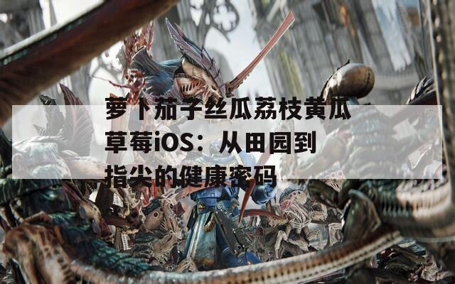 萝卜茄子丝瓜荔枝黄瓜草莓iOS：从田园到指尖的健康密码