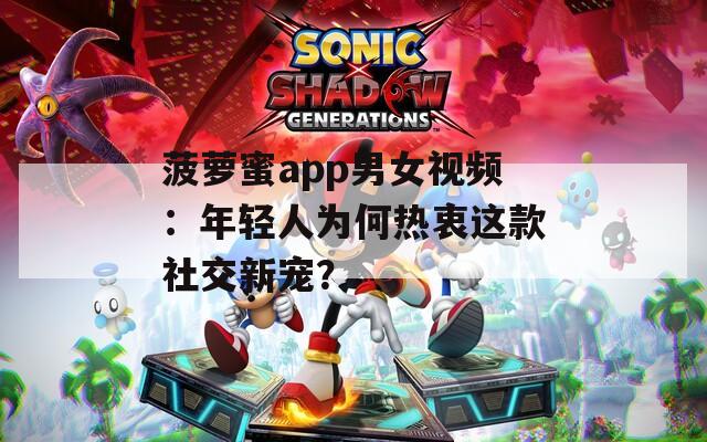 菠萝蜜app男女视频：年轻人为何热衷这款社交新宠？