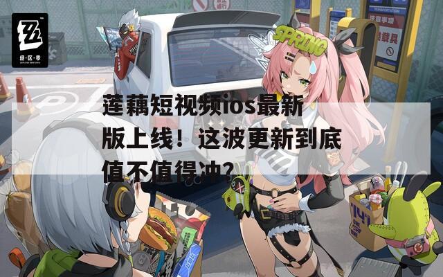 莲藕短视频ios最新版上线！这波更新到底值不值得冲？