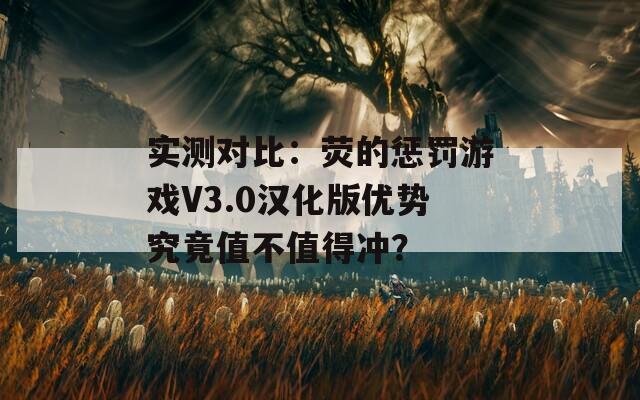 实测对比：荧的惩罚游戏V3.0汉化版优势究竟值不值得冲？