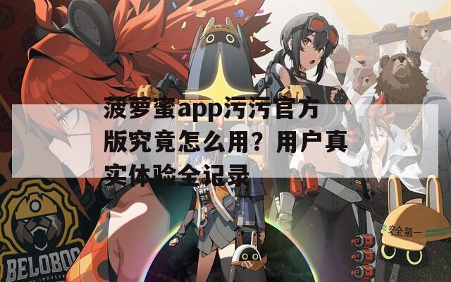菠萝蜜app污污官方版究竟怎么用？用户真实体验全记录