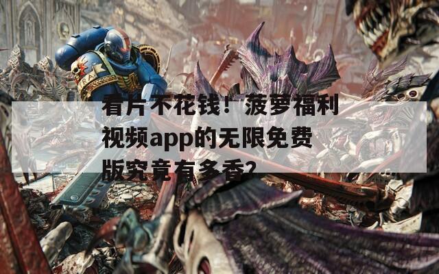 看片不花钱！菠萝福利视频app的无限免费版究竟有多香？