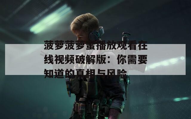 菠萝菠萝蜜播放观看在线视频破解版：你需要知道的真相与风险