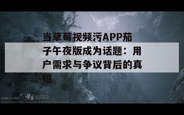 当草莓视频污APP茄子午夜版成为话题：用户需求与争议背后的真相