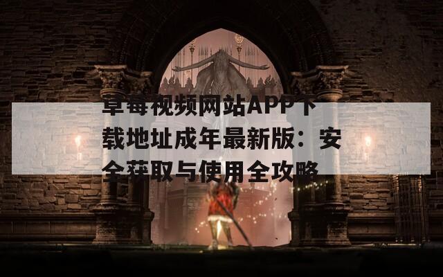 草莓视频网站APP下载地址成年最新版：安全获取与使用全攻略