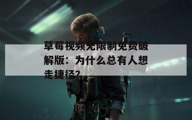 草莓视频无限制免费破解版：为什么总有人想走捷径？