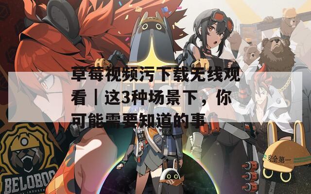 草莓视频污下载无线观看｜这3种场景下，你可能需要知道的事