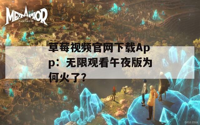 草莓视频官网下载App：无限观看午夜版为何火了？