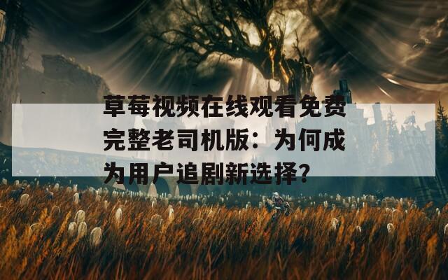 草莓视频在线观看免费完整老司机版：为何成为用户追剧新选择？