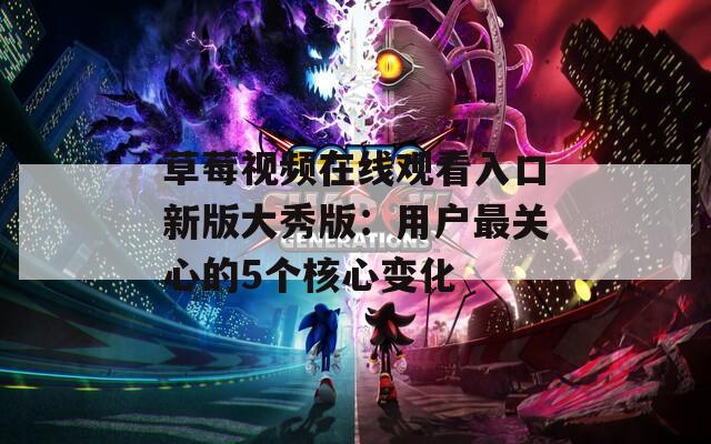 草莓视频在线观看入口新版大秀版：用户最关心的5个核心变化