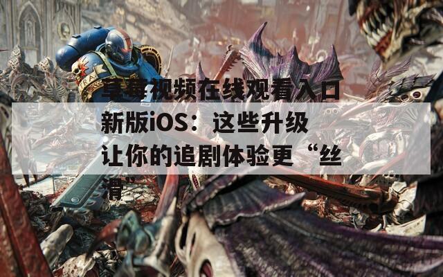 草莓视频在线观看入口新版iOS：这些升级让你的追剧体验更“丝滑”