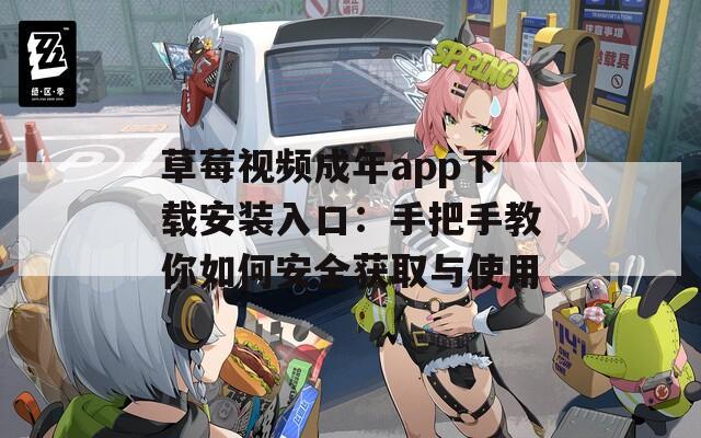 草莓视频成年app下载安装入口：手把手教你如何安全获取与使用