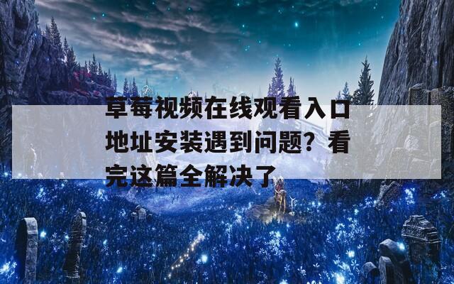 草莓视频在线观看入口地址安装遇到问题？看完这篇全解决了