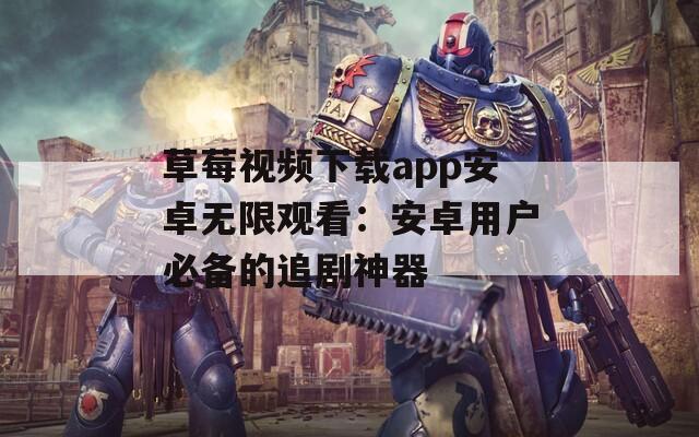 草莓视频下载app安卓无限观看：安卓用户必备的追剧神器