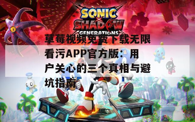 草莓视频免费下载无限看污APP官方版：用户关心的三个真相与避坑指南