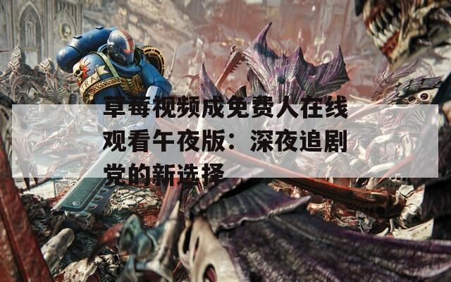 草莓视频成免费人在线观看午夜版：深夜追剧党的新选择