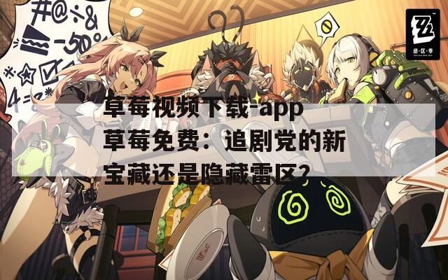 草莓视频下载-app草莓免费：追剧党的新宝藏还是隐藏雷区？