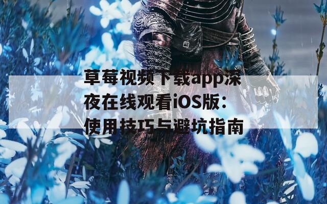 草莓视频下载app深夜在线观看iOS版：使用技巧与避坑指南