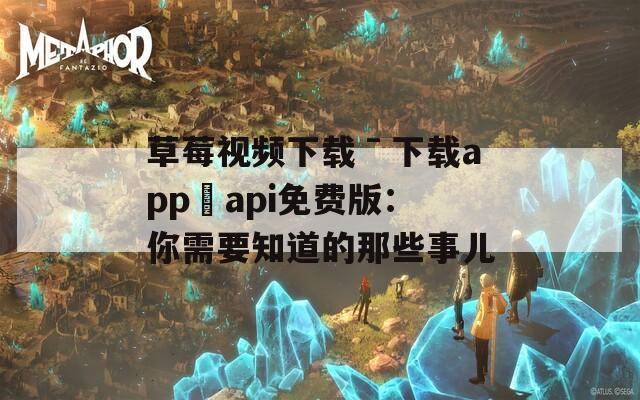 草莓视频下载ˉ下载app汅api免费版：你需要知道的那些事儿