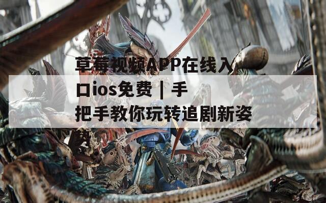 草莓视频APP在线入口ios免费 | 手把手教你玩转追剧新姿势