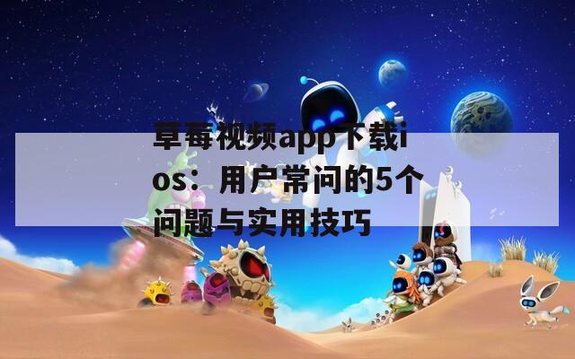 草莓视频app下载ios：用户常问的5个问题与实用技巧