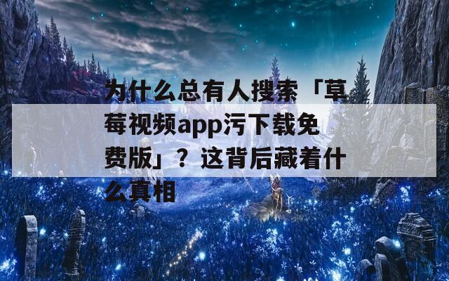 为什么总有人搜索「草莓视频app污下载免费版」？这背后藏着什么真相