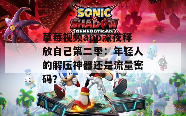 草莓视频app深夜释放自己第二季：年轻人的解压神器还是流量密码？