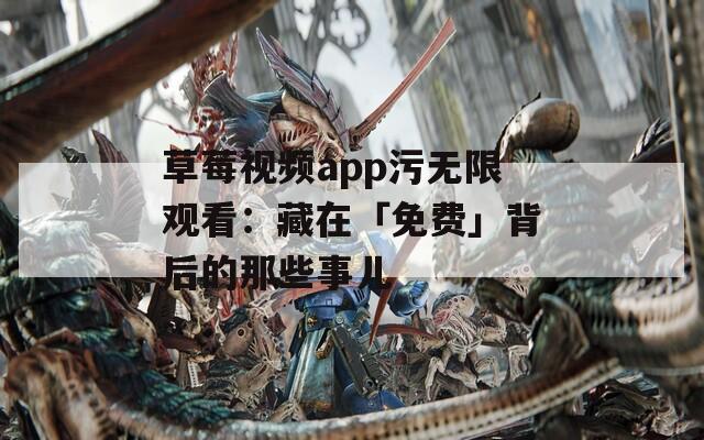 草莓视频app污无限观看：藏在「免费」背后的那些事儿