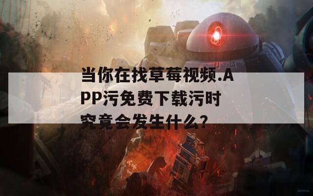 当你在找草莓视频.APP污免费下载污时 究竟会发生什么？