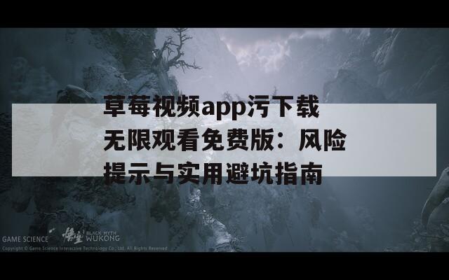 草莓视频app污下载无限观看免费版：风险提示与实用避坑指南