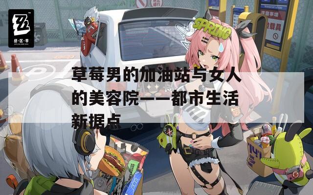 草莓男的加油站与女人的美容院——都市生活新据点