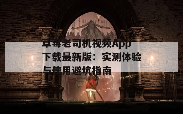 草莓老司机视频App下载最新版：实测体验与使用避坑指南