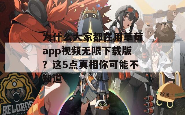 为什么大家都在用草莓app视频无限下载版？这5点真相你可能不知道
