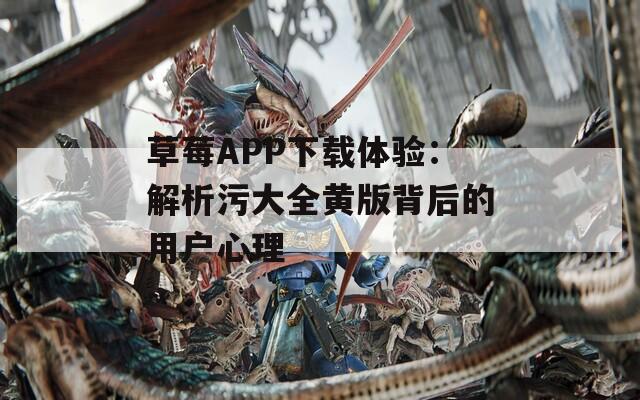 草莓APP下载体验：解析污大全黄版背后的用户心理