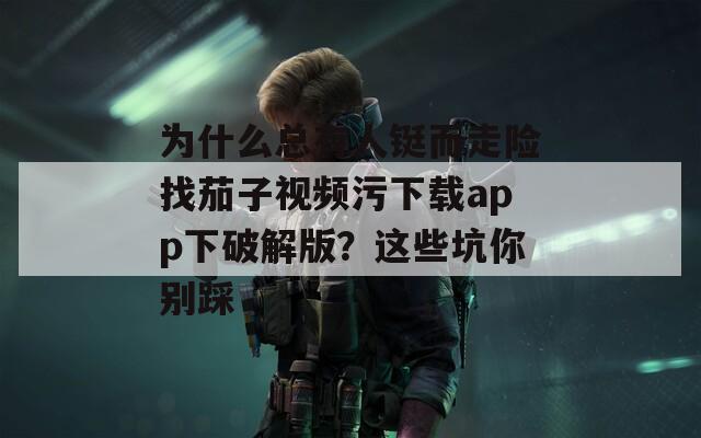 为什么总有人铤而走险找茄子视频污下载app下破解版？这些坑你别踩