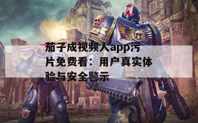 茄子成视频人app污片免费看：用户真实体验与安全警示