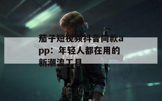 茄子短视频抖音同款app：年轻人都在用的新潮流工具