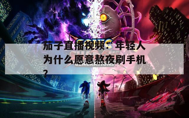 茄子直播视频：年轻人为什么愿意熬夜刷手机？