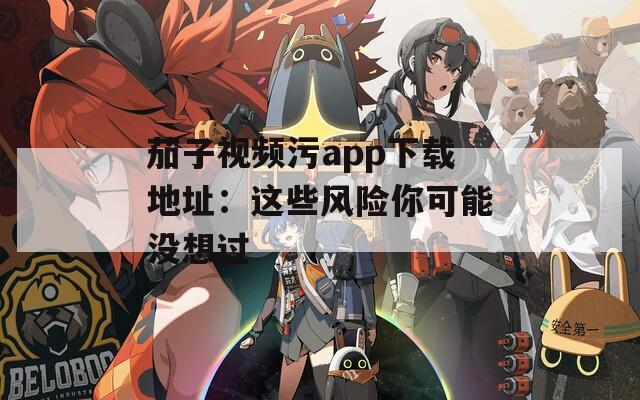 茄子视频污app下载地址：这些风险你可能没想过