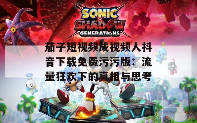茄子短视频成视频人抖音下载免费污污版：流量狂欢下的真相与思考