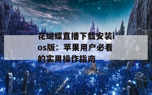 花蝴蝶直播下载安装ios版：苹果用户必看的实用操作指南