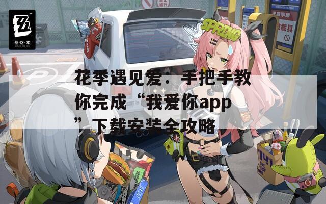 花季遇见爱：手把手教你完成“我爱你app”下载安装全攻略