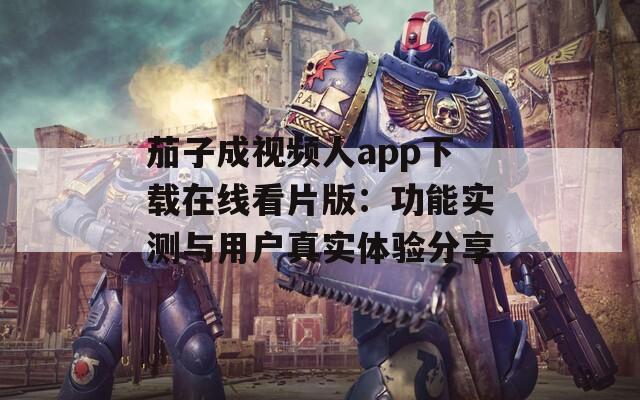 茄子成视频人app下载在线看片版：功能实测与用户真实体验分享